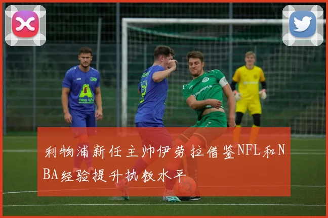 利物浦新任主帅伊劳拉借鉴NFL和NBA经验提升执教水平