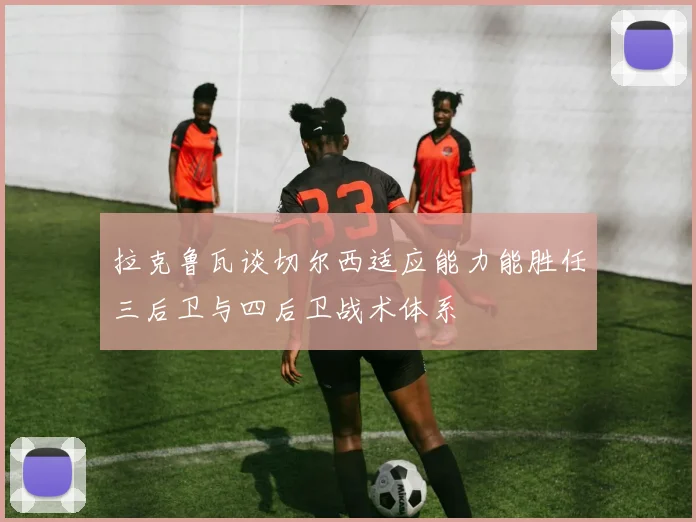 拉克鲁瓦谈切尔西适应能力能胜任三后卫与四后卫战术体系